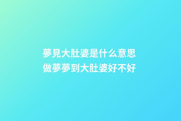 夢見大肚婆是什么意思 做夢夢到大肚婆好不好